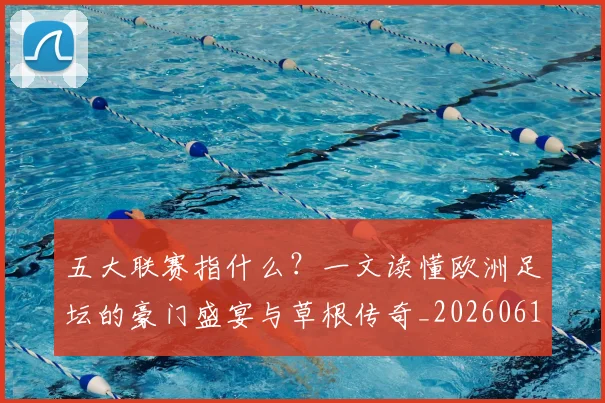 五大联赛指什么？一文读懂欧洲足坛的豪门盛宴与草根传奇_20260611141656