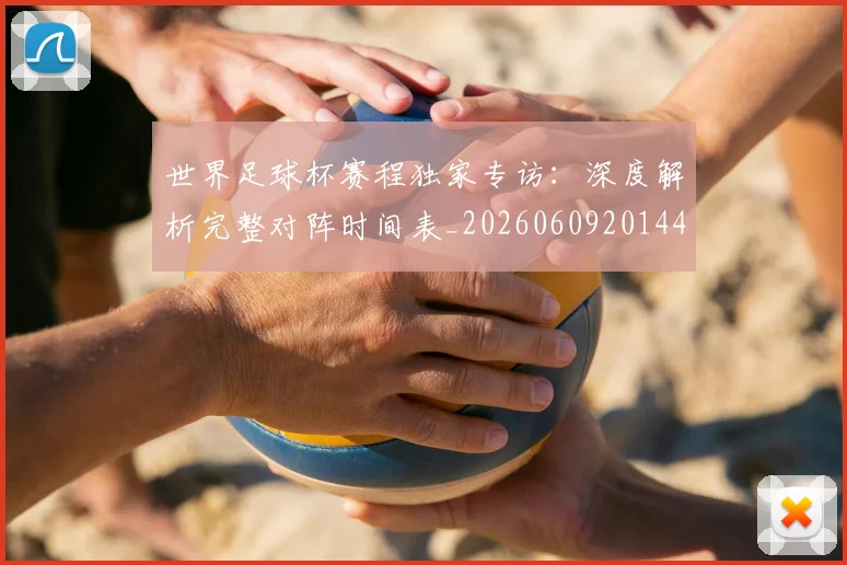 世界足球杯赛程独家专访：深度解析完整对阵时间表_20260609201449