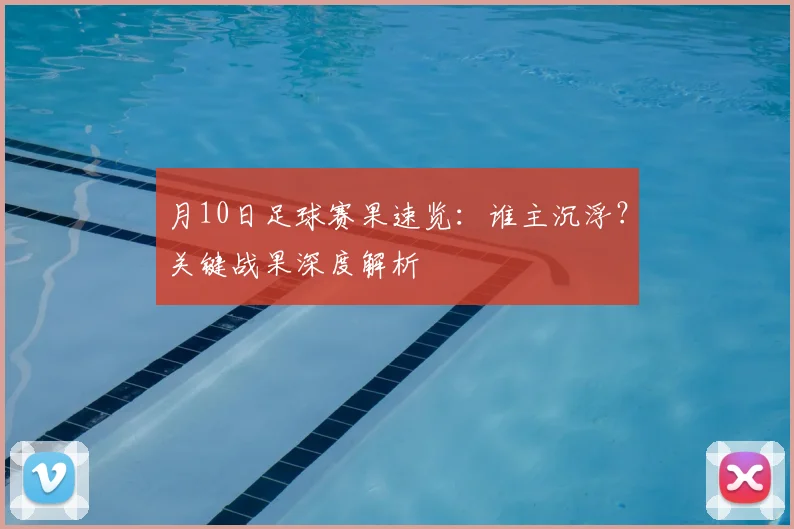 月10日足球赛果速览：谁主沉浮？关键战果深度解析