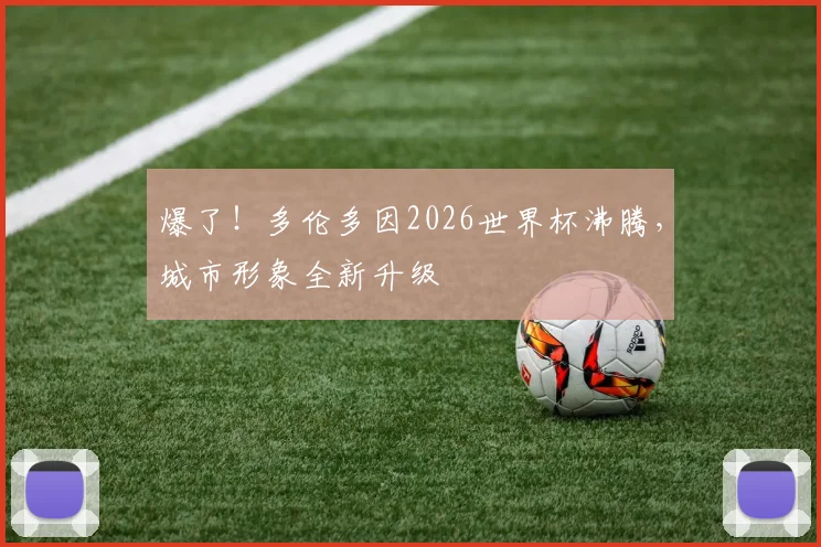 爆了！多伦多因2026世界杯沸腾，城市形象全新升级