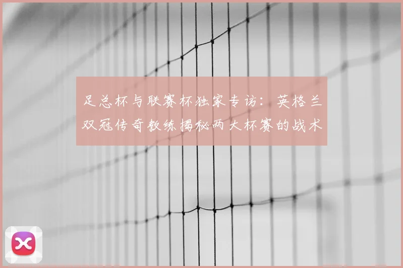 足总杯与联赛杯独家专访：英格兰双冠传奇教练揭秘两大杯赛的战术密码