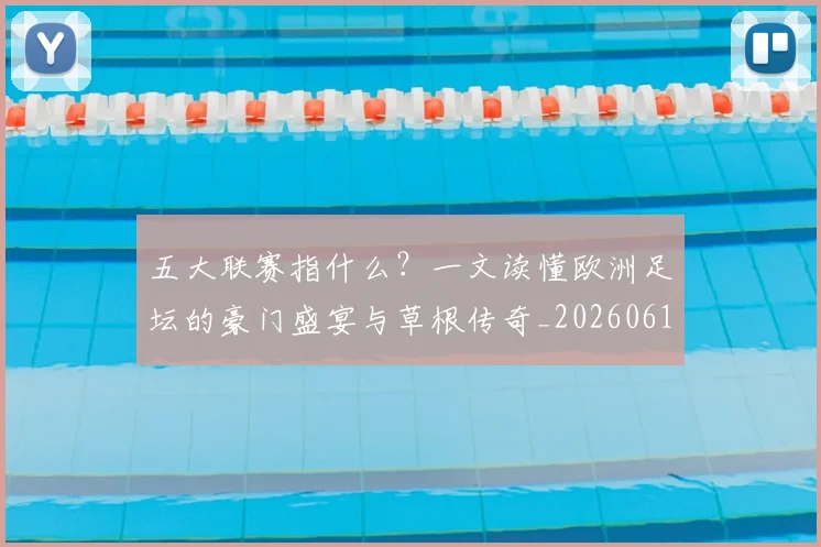 五大联赛指什么？一文读懂欧洲足坛的豪门盛宴与草根传奇_20260611141656