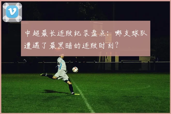 中超最长连败纪录盘点：哪支球队遭遇了最黑暗的连败时刻？