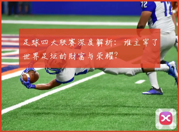 足球四大联赛深度解析：谁主宰了世界足坛的财富与荣耀？