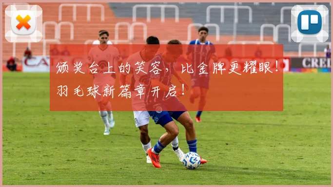 颁奖台上的笑容，比金牌更耀眼！羽毛球新篇章开启！