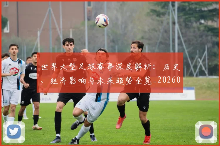 世界大型足球赛事深度解析：历史、经济影响与未来趋势全览_20260609201246