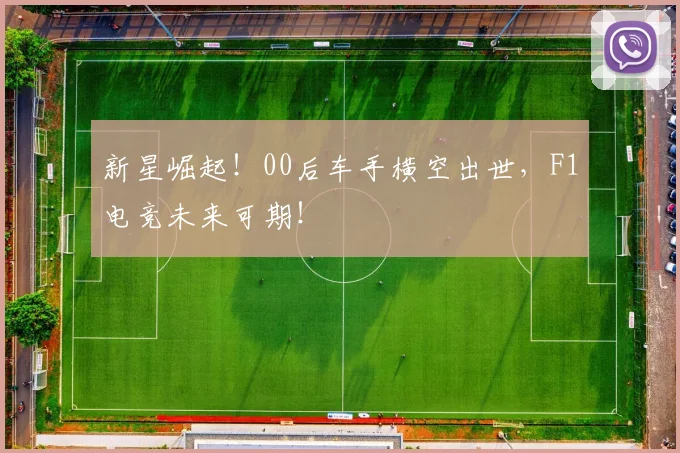 新星崛起！00后车手横空出世，F1电竞未来可期！