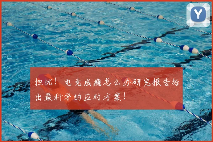 担忧！电竞成瘾怎么办研究报告给出最科学的应对方案！