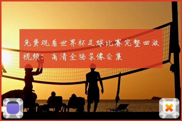 免费观看世界杯足球比赛完整回放视频：高清全场录像合集