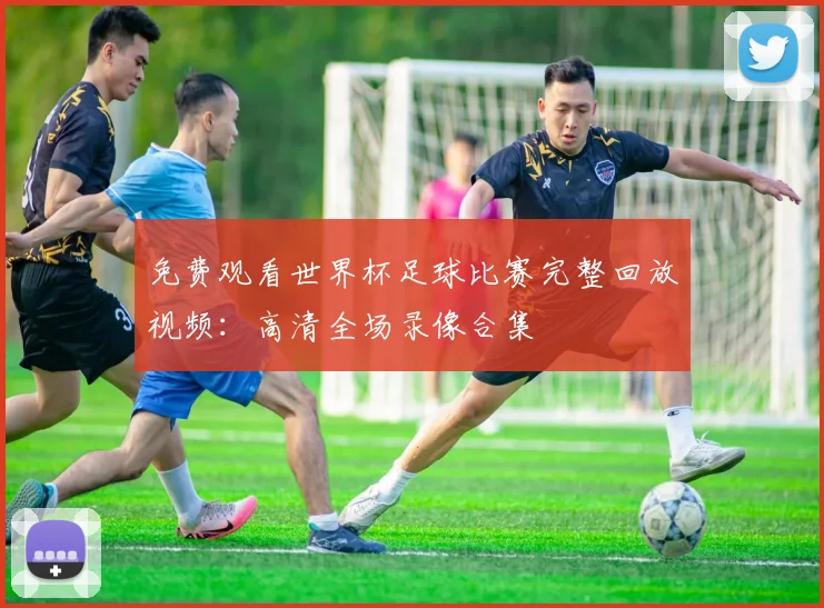 免费观看世界杯足球比赛完整回放视频:高清全场录像合集