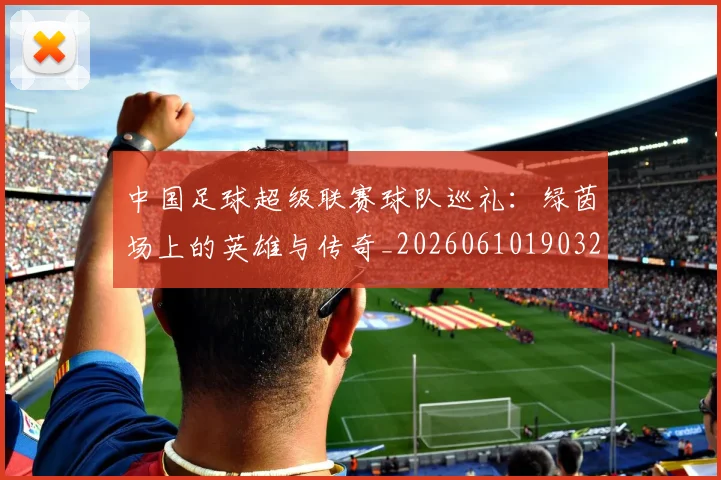 中国足球超级联赛球队巡礼：绿茵场上的英雄与传奇_20260610190320