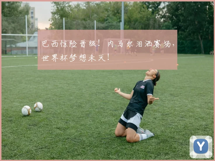 巴西惊险晋级！内马尔泪洒赛场，世界杯梦想未灭！
