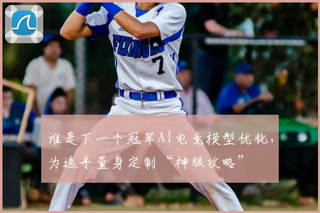 谁是下一个冠军AI电竞模型优化，为选手量身定制“神级攻略”