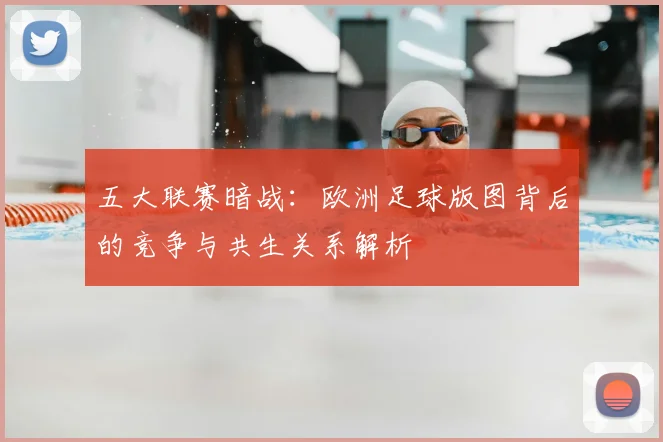 五大联赛暗战:欧洲足球版图背后的竞争与共生关系解析