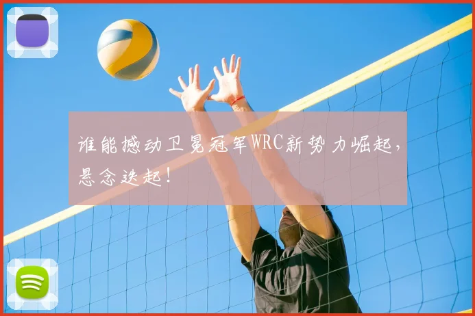 谁能撼动卫冕冠军WRC新势力崛起,悬念迭起!