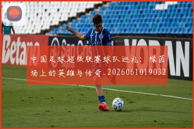 中国足球超级联赛球队巡礼：绿茵场上的英雄与传奇_20260610190320