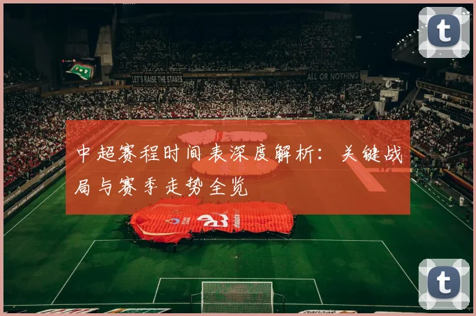 中超赛程时间表深度解析：关键战局与赛季走势全览