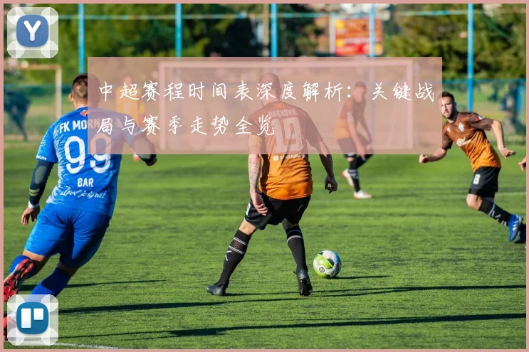 中超赛程时间表深度解析：关键战局与赛季走势全览