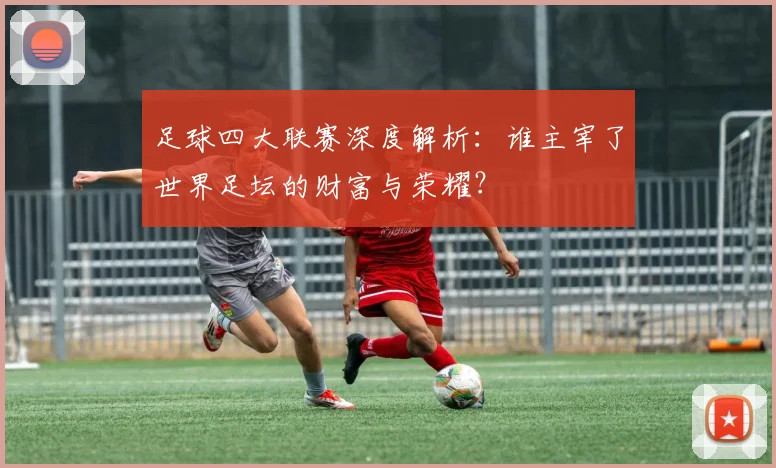 足球四大联赛深度解析：谁主宰了世界足坛的财富与荣耀？