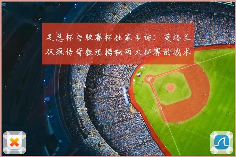 足总杯与联赛杯独家专访：英格兰双冠传奇教练揭秘两大杯赛的战术密码