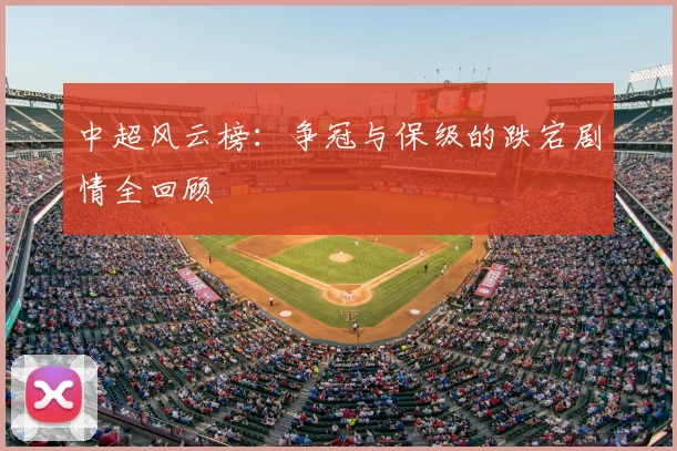 中超风云榜：争冠与保级的跌宕剧情全回顾