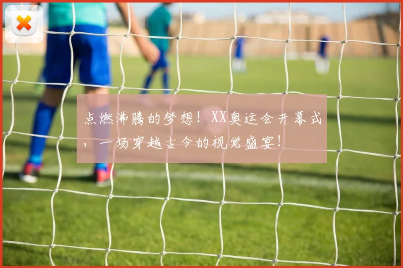 点燃沸腾的梦想！XX奥运会开幕式，一场穿越古今的视觉盛宴！