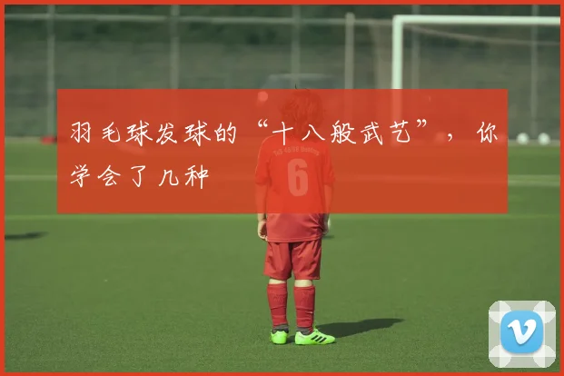 羽毛球发球的“十八般武艺”，你学会了几种