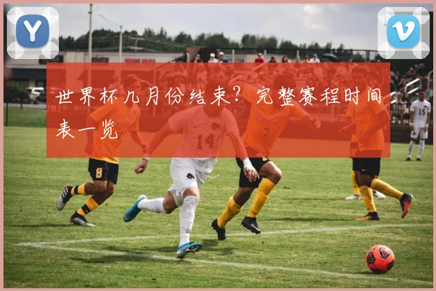 世界杯几月份结束?完整赛程时间表一览