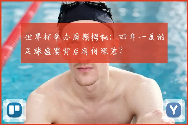 世界杯举办周期揭秘:四年一度的足球盛宴背后有何深意?