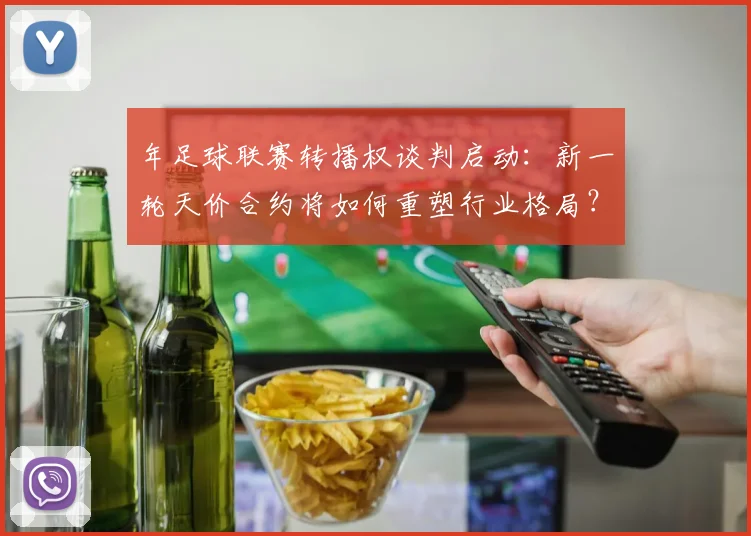 年足球联赛转播权谈判启动：新一轮天价合约将如何重塑行业格局？