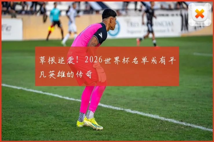 草根逆袭！2026世界杯名单或有平凡英雄的传奇