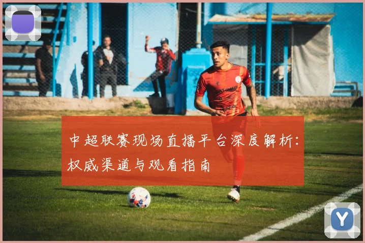 中超联赛现场直播平台深度解析：权威渠道与观看指南