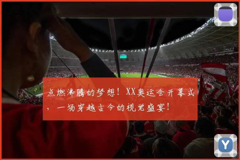 点燃沸腾的梦想！XX奥运会开幕式，一场穿越古今的视觉盛宴！