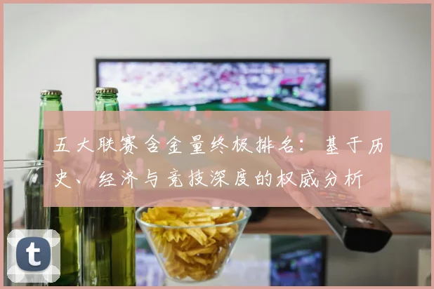 五大联赛含金量终极排名：基于历史、经济与竞技深度的权威分析