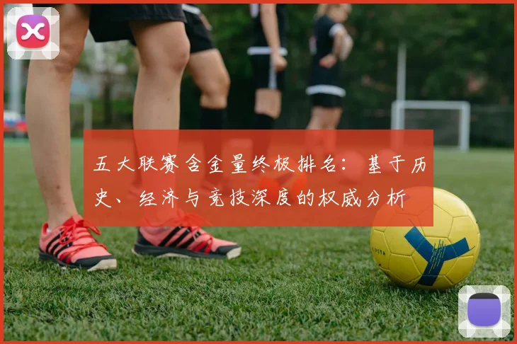五大联赛含金量终极排名：基于历史、经济与竞技深度的权威分析